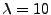 $ \lambda = 10$