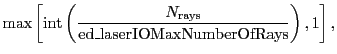 $\displaystyle \max \left[ \mathrm{int} \left( \frac{N_\mathrm{rays}}{\mathrm{ed\_laserIOMaxNumberOfRays}} \right), 1 \right],$