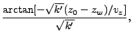 $\displaystyle \frac{\arctan [-\sqrt{k'}(z_0-z_w)/v_z]}{\sqrt{k'}},$
