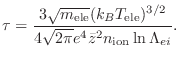 $\displaystyle \tau =
\frac{3 \sqrt{m_\mathrm{ele}} (k_B T_\mathrm{ele})^{3/2}}{4 \sqrt{2 \pi} e^4 {\bar z}^2 n_\mathrm{ion} \ln \Lambda_{ei} }.$